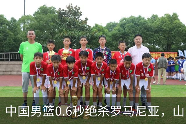 中国男篮0.6秒绝杀罗马尼亚，山东小将再立新功，新赛季必进一队