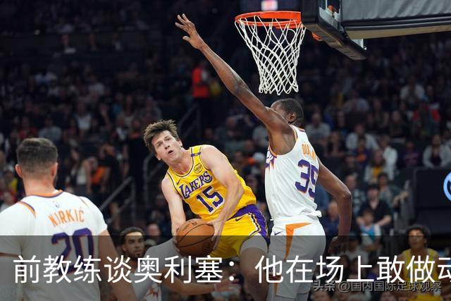前教练谈奥利塞：他在场上敢做动作不怕丢球，上限无法预估