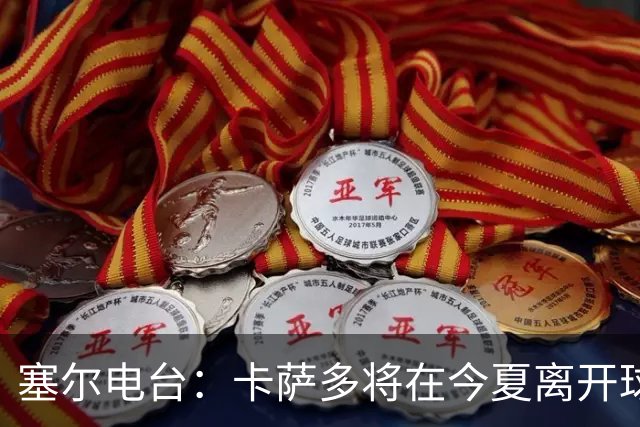 塞尔电台：卡萨多将在今夏离开球队 利雅得新月是具吸引力的选择
