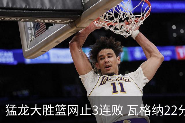 猛龙大胜篮网止3连败 瓦格纳22分魔术力克骑士